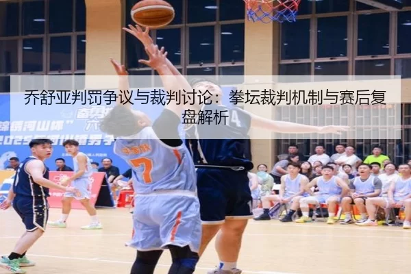 乔舒亚判罚争议与裁判讨论：拳坛裁判机制与赛后复盘解析