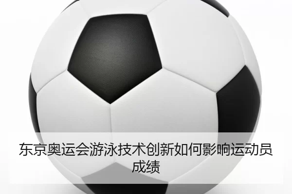 东京奥运会游泳技术创新如何影响运动员成绩